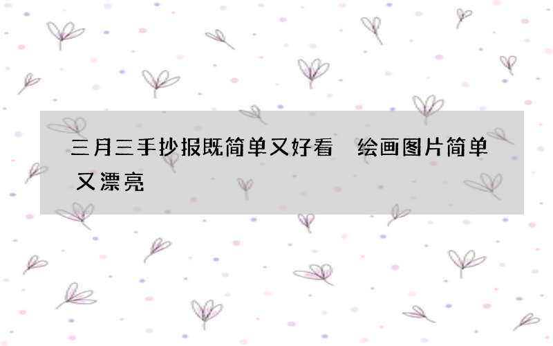 三月三手抄报既简单又好看 绘画图片简单又漂亮